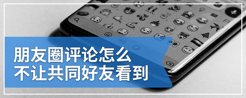 朋友圈评论怎么不让共同好友看到