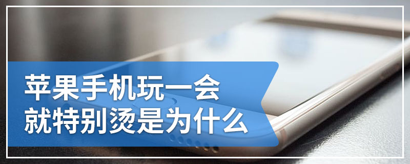 苹果手机玩一会就特别烫是为什么