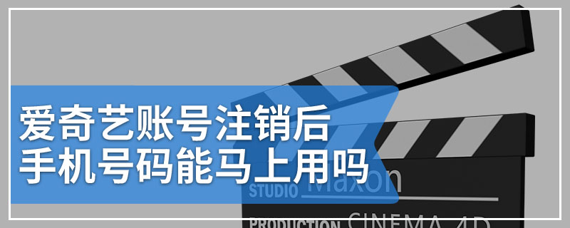 爱奇艺账号注销后手机号码能马上用吗