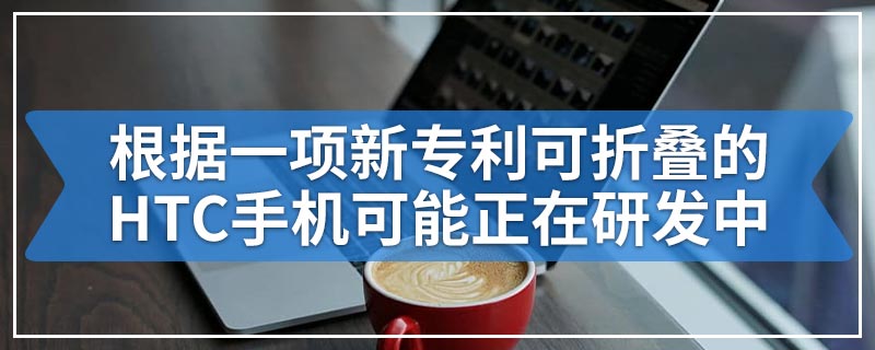 根据一项新专利可折叠的HTC手机可能正在研发中