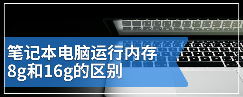 笔记本电脑运行内存8g和16g的区别