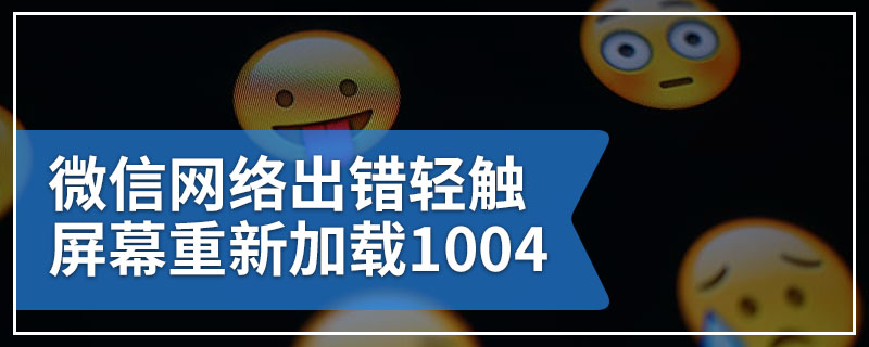 微信网络出错轻触屏幕重新加载1004