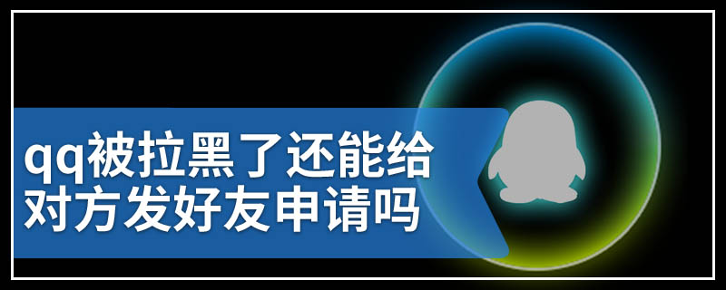 qq被拉黑了还能给对方发好友申请吗