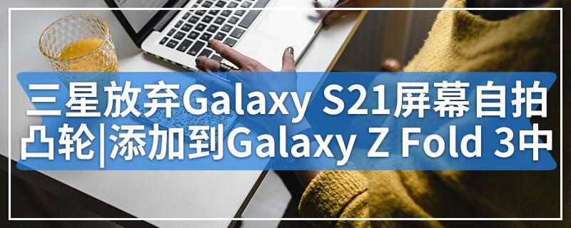 三星放弃Galaxy S21的屏幕自拍凸轮|将添加到Galaxy Z Fold 3中