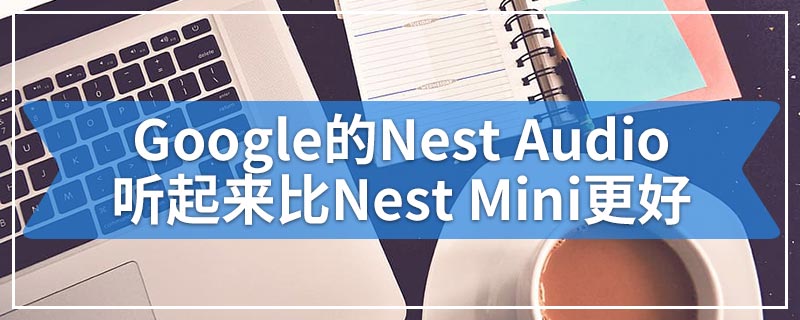 Google的Nest Audio听起来比Nest Mini更好