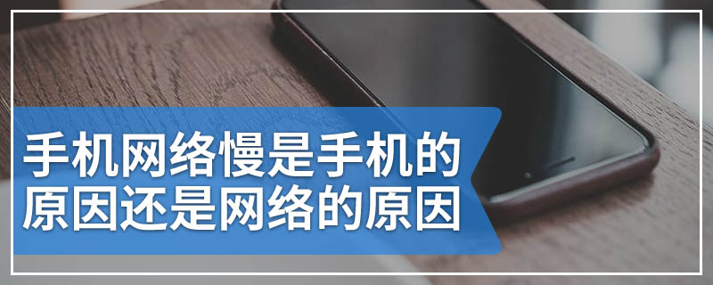 手机网络慢是手机的原因还是网络的原因