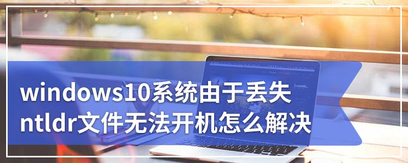 windows10系统由于丢失ntldr文件无法开机怎么解决