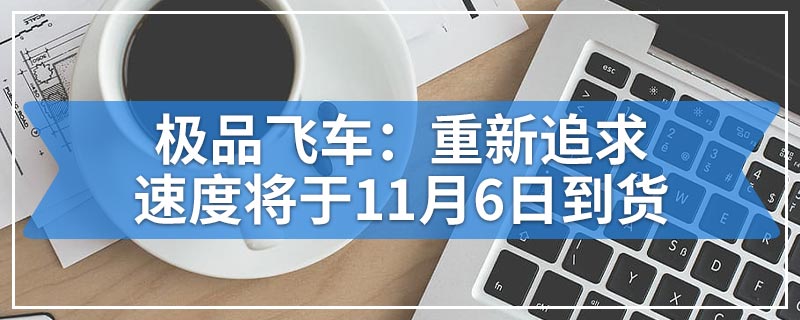 极品飞车：重新追求速度将于11月6日到货