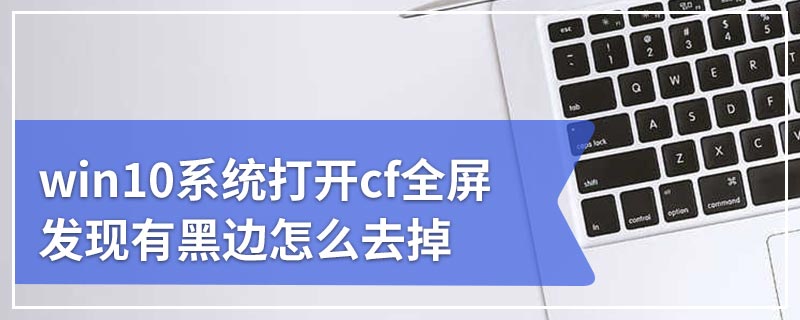 win10系统打开cf全屏发现有黑边怎么去掉