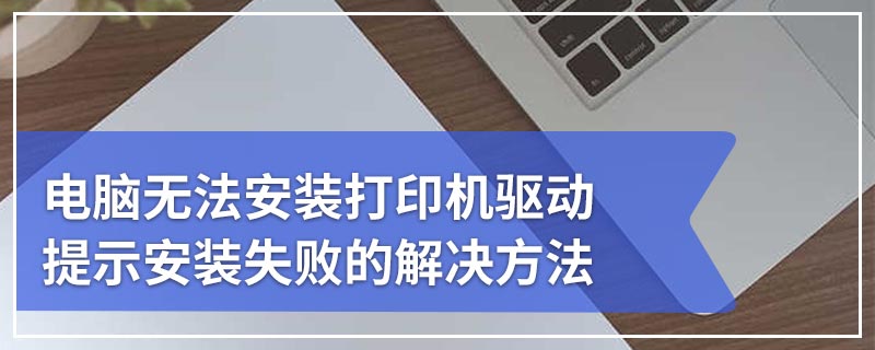 电脑无法安装打印机驱动提示安装失败的解决方法