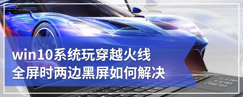 win10系统玩穿越火线全屏时两边黑屏如何解决