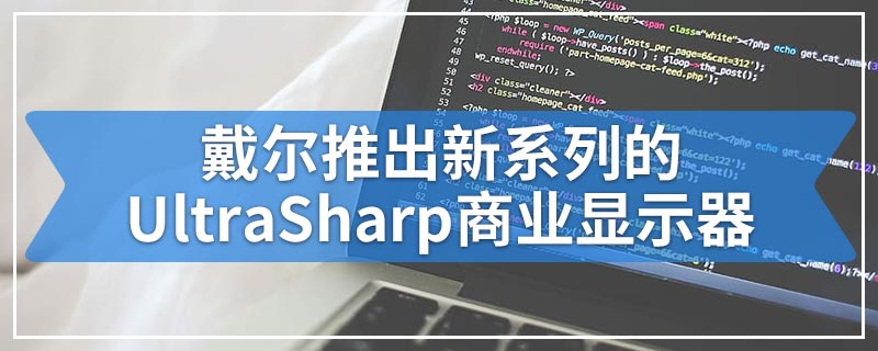 戴尔推出新系列的UltraSharp商业显示器