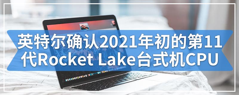 英特尔确认2021年初的第11代Rocket Lake台式机CPU
