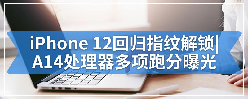 iPhone 12回归指纹解锁|A14处理器多项跑分曝光