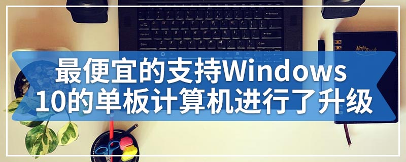 最便宜的支持Windows 10的单板计算机进行了升级