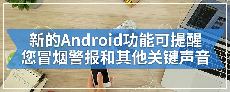 新的Android功能可提醒您冒烟警报和其他关键声音