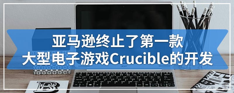 亚马逊终止了第一款大型电子游戏Crucible的开发