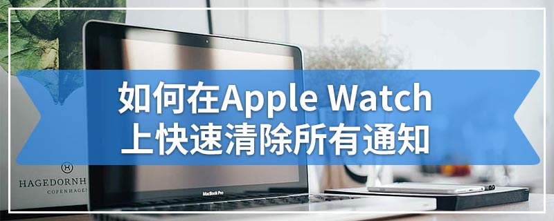 如何在Apple Watch上快速清除所有通知