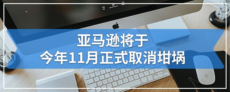 亚马逊将于今年11月正式取消坩埚