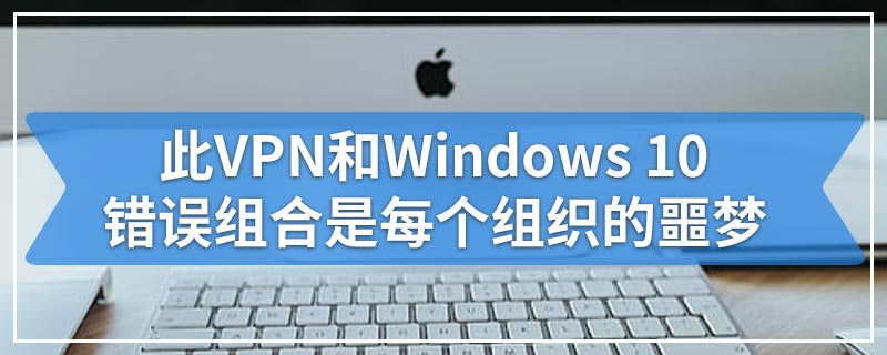 此VPN和Windows 10错误组合是每个组织的噩梦