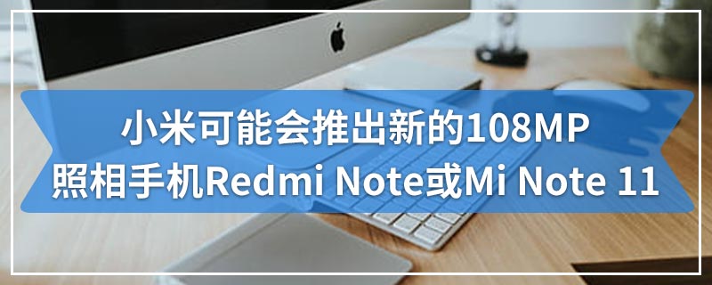 小米可能会推出新的108MP照相手机Redmi Note或Mi Note 11