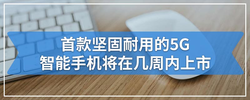 首款坚固耐用的5G智能手机将在几周内上市