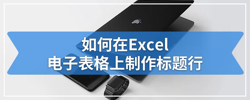 如何在Excel电子表格上制作标题行