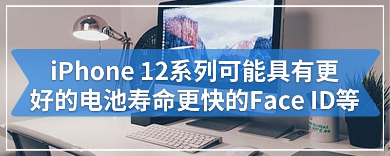 iPhone 12系列可能具有更好的电池寿命更快的Face ID等