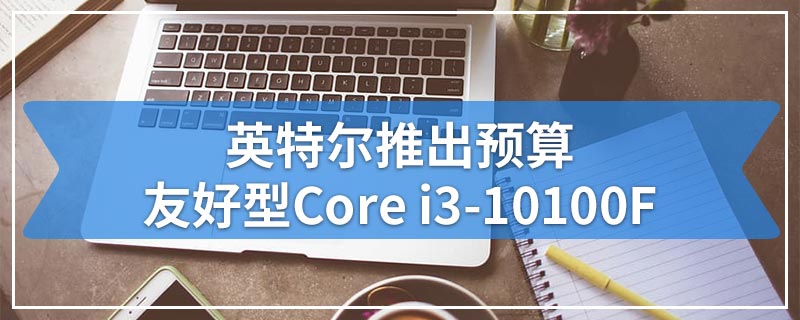英特尔推出预算友好型Core i3-10100F