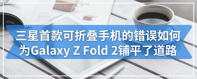 三星首款可折叠手机的错误如何为Galaxy Z Fold 2铺平了道路