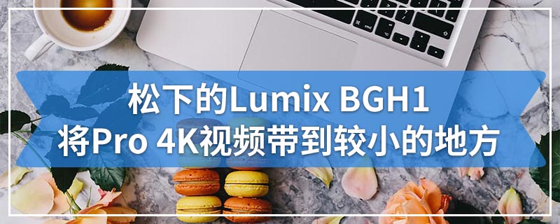 松下的Lumix BGH1将Pro 4K视频带到较小的地方