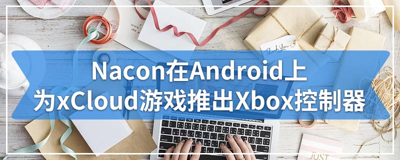 Nacon在Android上为xCloud游戏推出Xbox控制器