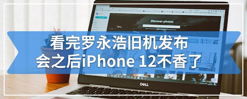 看完罗永浩旧机发布会之后iPhone 12不香了