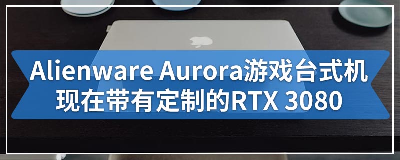 Alienware Aurora游戏台式机现在带有定制的RTX 3080