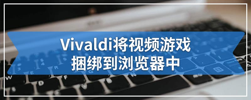Vivaldi将视频游戏捆绑​​到浏览器中