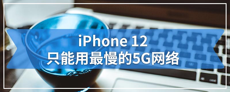 iPhone 12只能用最慢的5G网络
