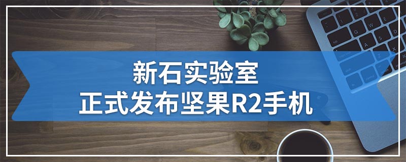 新石实验室正式发布坚果R2手机