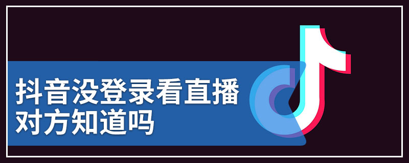 抖音没登录看直播对方知道吗