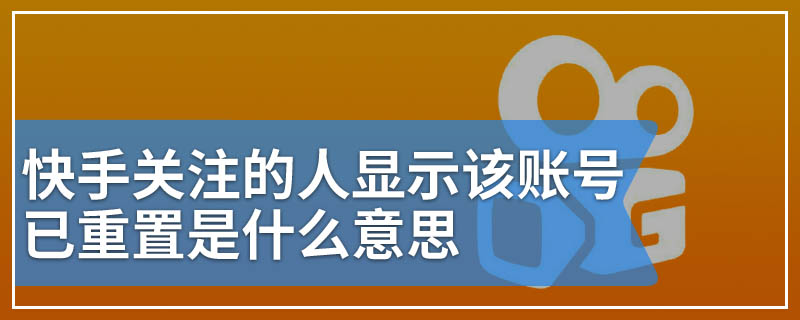 快手关注的人显示该账号已重置是什么意思