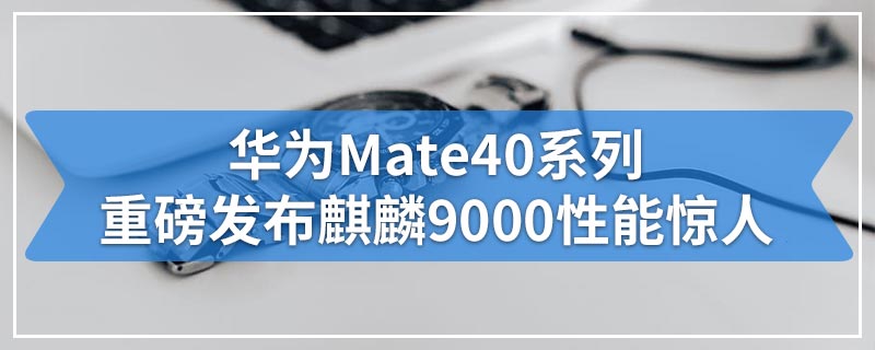 华为Mate40系列重磅发布|麒麟9000性能惊人