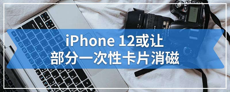 iPhone 12或让部分一次性卡片消磁