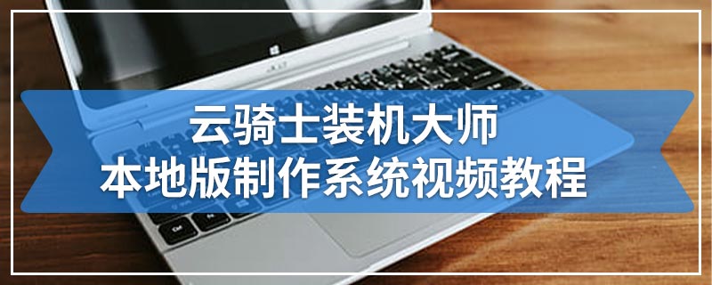 云骑士装机大师本地版制作系统视频教程