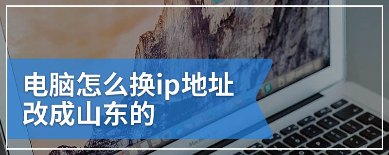 电脑怎么换ip地址改成山东的