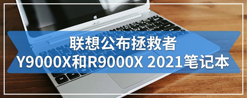 联想公布拯救者Y9000X和R9000X 2021笔记本