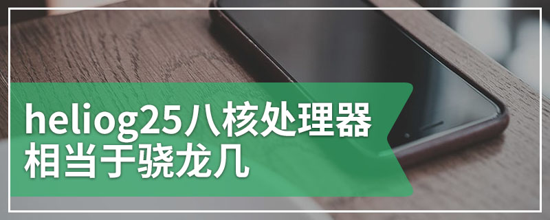 heliog25八核处理器相当于骁龙几