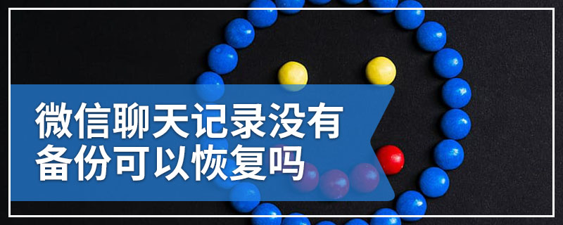 微信聊天记录没有备份可以恢复吗
