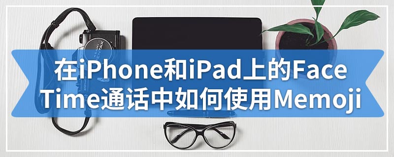 在iPhone和iPad上的FaceTime通话中如何使用Memoji