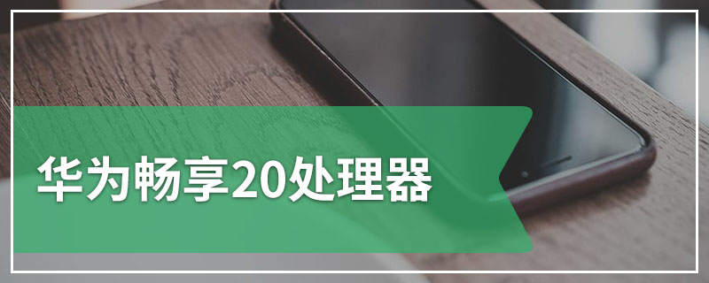 华为畅享20处理器