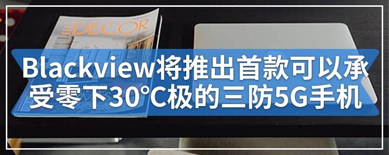 Blackview将推出首款可以承受零下30℃极的三防5G手机