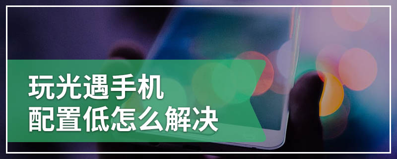 玩光遇手机配置低怎么解决